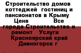 Строительство домов, коттеджей, гостиниц и пансионатов в Крыму › Цена ­ 35 000 - Все города Строительство и ремонт » Услуги   . Красноярский край,Дивногорск г.